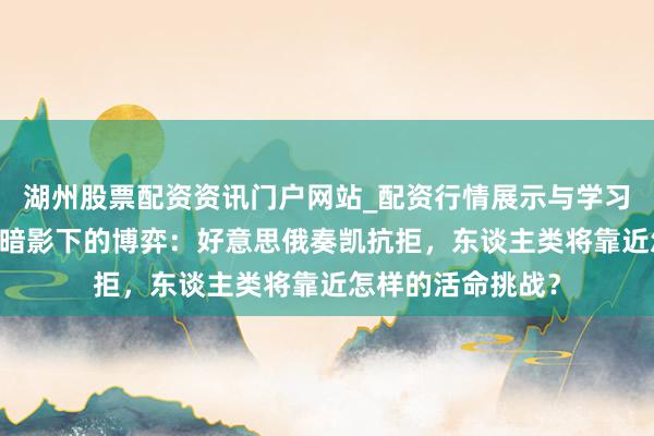 湖州股票配资资讯门户网站_配资行情展示与学习内容解析 核按钮暗影下的博弈：好意思俄奏凯抗拒，东谈主类将靠近怎样的活命挑战？