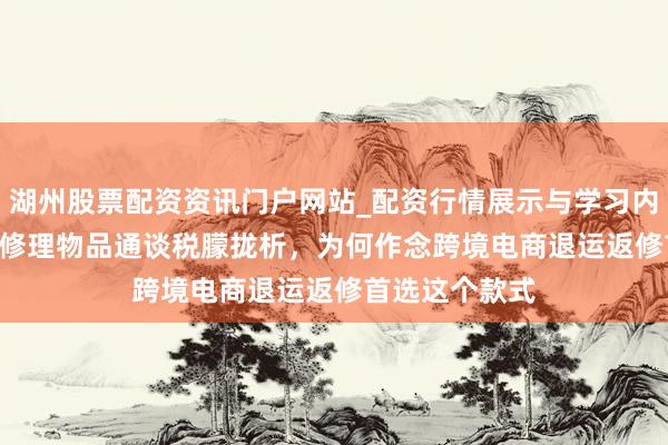 湖州股票配资资讯门户网站_配资行情展示与学习内容解析 1300修理物品通谈税朦拢析，为何作念跨境电商退运返修首选这个款式