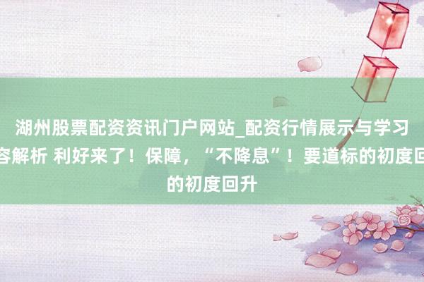 湖州股票配资资讯门户网站_配资行情展示与学习内容解析 利好来了！保障，“不降息”！要道标的初度回升