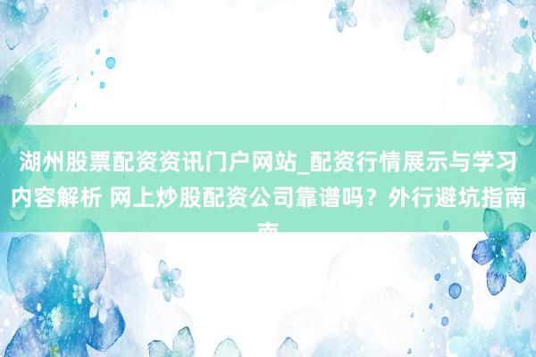 湖州股票配资资讯门户网站_配资行情展示与学习内容解析 网上炒股配资公司靠谱吗？外行避坑指南