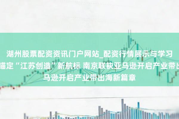 湖州股票配资资讯门户网站_配资行情展示与学习内容解析 锚定“江苏创造”新航标 南京联袂亚马逊开启产业带出海新篇章