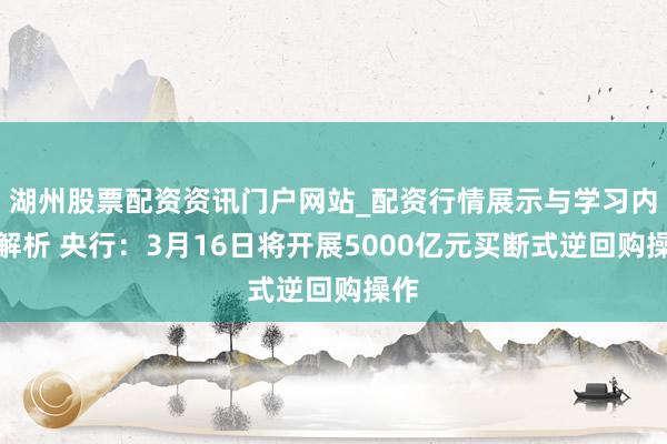 湖州股票配资资讯门户网站_配资行情展示与学习内容解析 央行：3月16日将开展5000亿元买断式逆回购操作