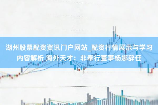 湖州股票配资资讯门户网站_配资行情展示与学习内容解析 海外天才：非奉行董事杨娜辞任