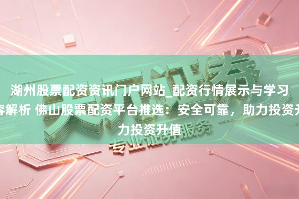 湖州股票配资资讯门户网站_配资行情展示与学习内容解析 佛山股票配资平台推选：安全可靠，助力投资升值