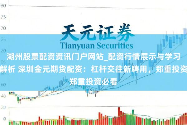 湖州股票配资资讯门户网站_配资行情展示与学习内容解析 深圳金元期货配资：杠杆交往新聘用，郑重投资必看