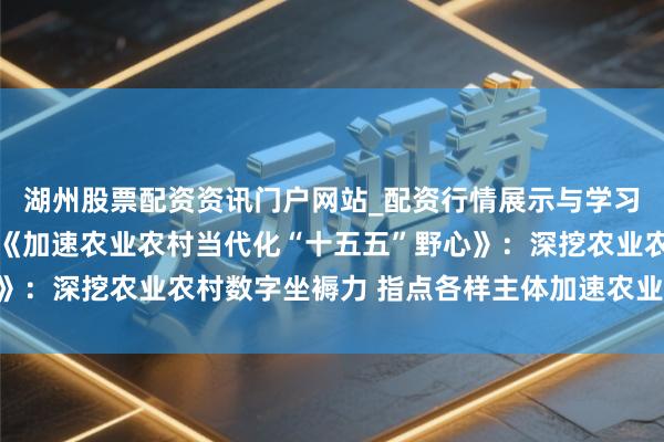 湖州股票配资资讯门户网站_配资行情展示与学习内容解析 国务院印发《加速农业农村当代化“十五五”野心》：深挖农业农村数字坐褥力 指点各样主体加速农业数智化升级