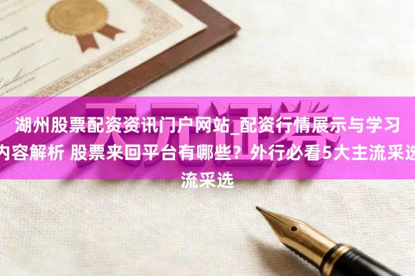 湖州股票配资资讯门户网站_配资行情展示与学习内容解析 股票来回平台有哪些？外行必看5大主流采选