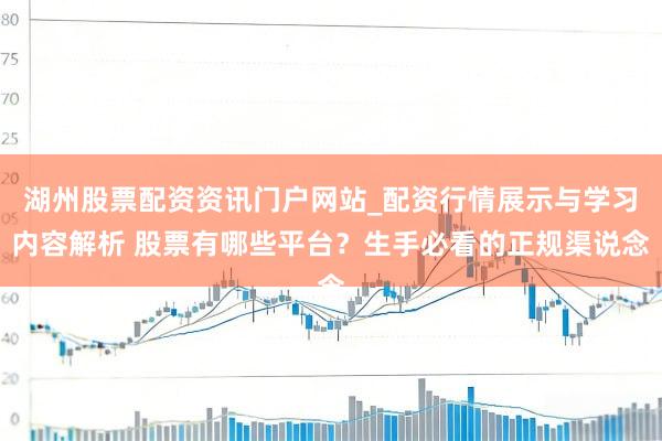 湖州股票配资资讯门户网站_配资行情展示与学习内容解析 股票有哪些平台？生手必看的正规渠说念