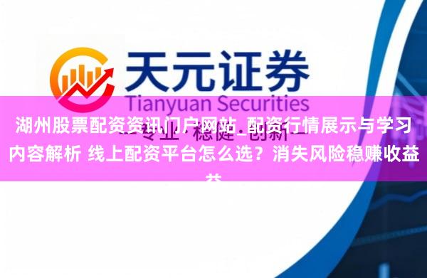 湖州股票配资资讯门户网站_配资行情展示与学习内容解析 线上配资平台怎么选？消失风险稳赚收益