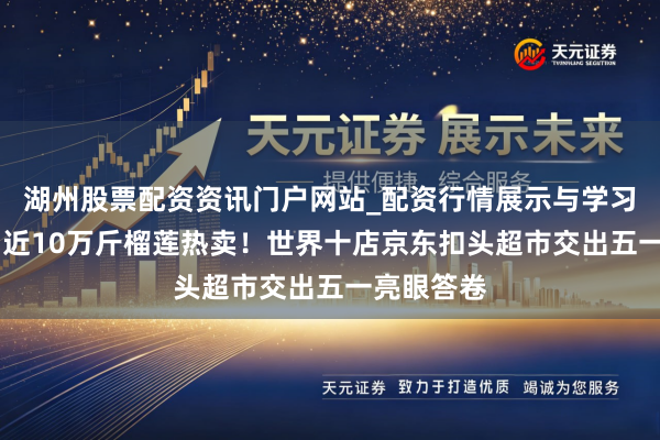 湖州股票配资资讯门户网站_配资行情展示与学习内容解析 近10万斤榴莲热卖！世界十店京东扣头超市交出五一亮眼答卷