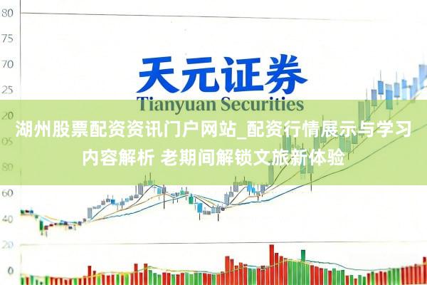 湖州股票配资资讯门户网站_配资行情展示与学习内容解析 老期间解锁文旅新体验