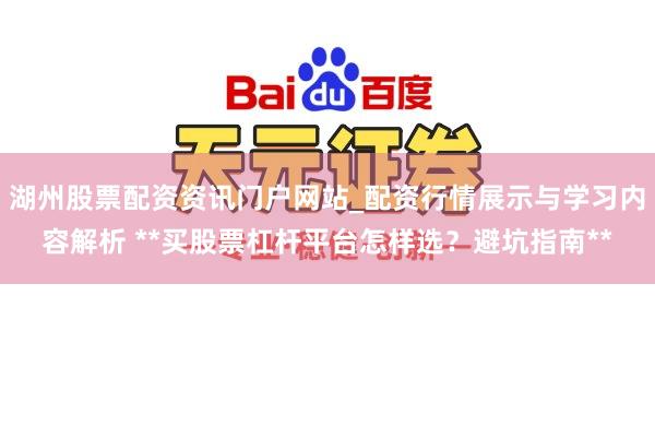 湖州股票配资资讯门户网站_配资行情展示与学习内容解析 **买股票杠杆平台怎样选？避坑指南**