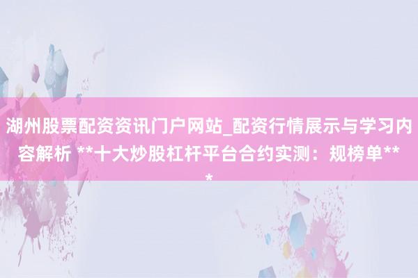湖州股票配资资讯门户网站_配资行情展示与学习内容解析 **十大炒股杠杆平台合约实测：规榜单**
