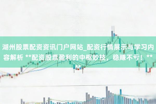 湖州股票配资资讯门户网站_配资行情展示与学习内容解析 **配资股票盈利的中枢妙技，稳赚不亏！**