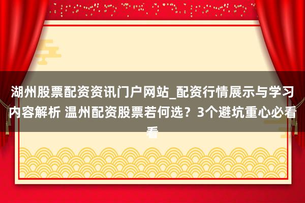 湖州股票配资资讯门户网站_配资行情展示与学习内容解析 温州配资股票若何选？3个避坑重心必看