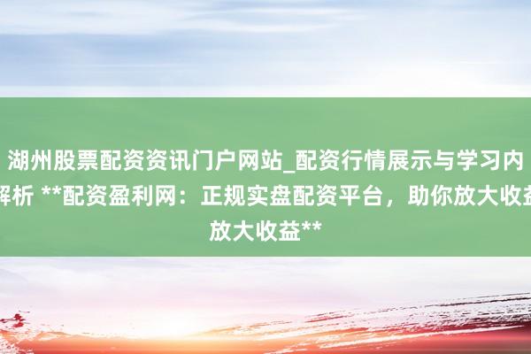 湖州股票配资资讯门户网站_配资行情展示与学习内容解析 **配资盈利网：正规实盘配资平台，助你放大收益**